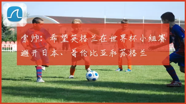 索帅：希望英格兰在世界杯小组赛避开日本、哥伦比亚和苏格兰