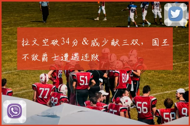 拉文空砍34分＆威少献三双，国王不敌爵士遭遇连败