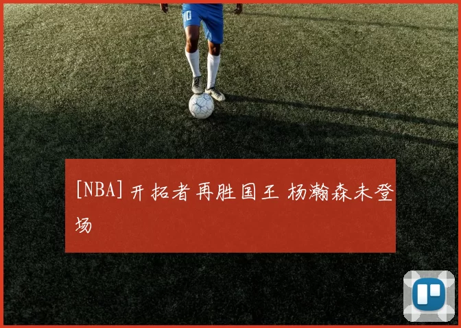 [NBA]开拓者再胜国王 杨瀚森未登场