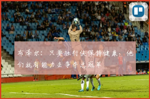 布泽尔：只要独行侠保持健康，他们就有能力去争夺总冠军