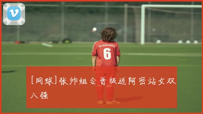 [网球]张帅组合晋级迈阿密站女双八强