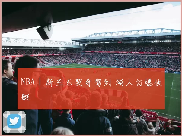 NBA｜新王东契奇驾到 湖人打爆快艇