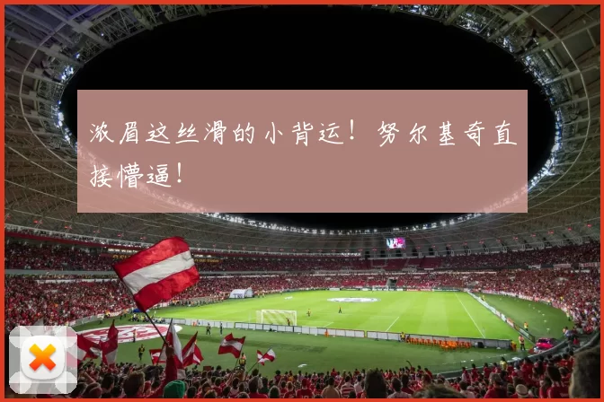 浓眉这丝滑的小背运！努尔基奇直接懵逼！ ​​​