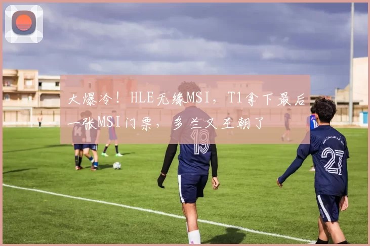 大爆冷！HLE无缘MSI，T1拿下最后一张MSI门票，多兰又王朝了