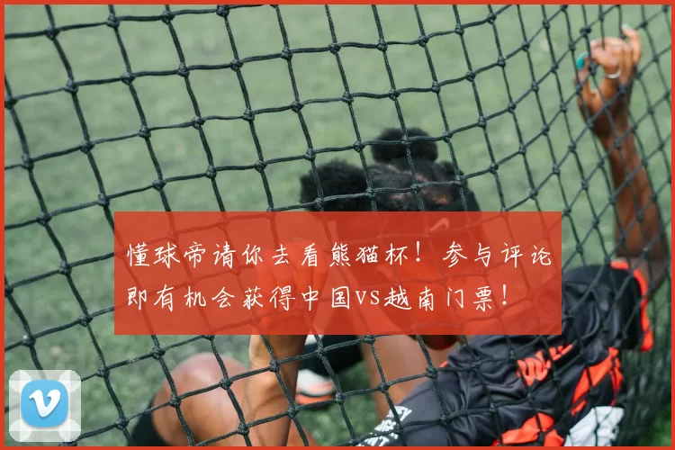懂球帝请你去看熊猫杯！参与评论即有机会获得中国vs越南门票！