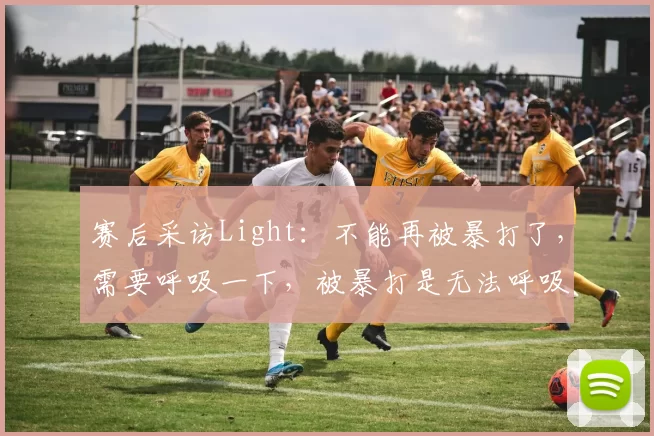 赛后采访Light：不能再被暴打了，需要呼吸一下，被暴打是无法呼吸的