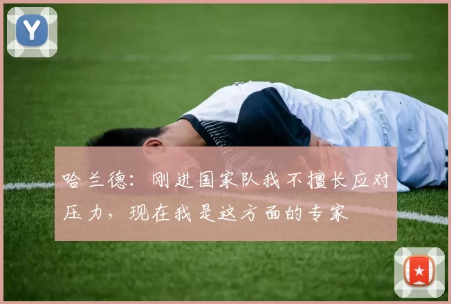 哈兰德：刚进国家队我不擅长应对压力，现在我是这方面的专家