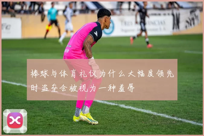 棒球与体育礼仪为什么大幅度领先时盗垒会被视为一种羞辱