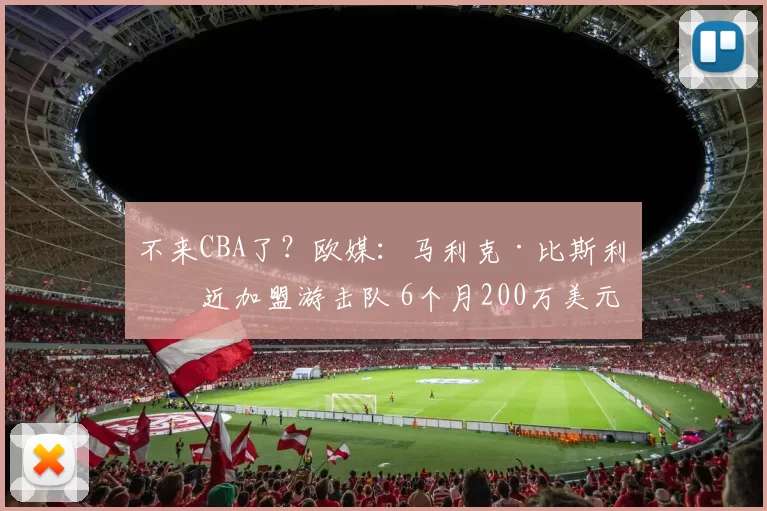 不来CBA了？欧媒：马利克·比斯利接近加盟游击队 6个月200万美元