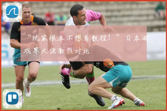 “玩家根本不想看教程！”日本游戏界大佬激烈讨论