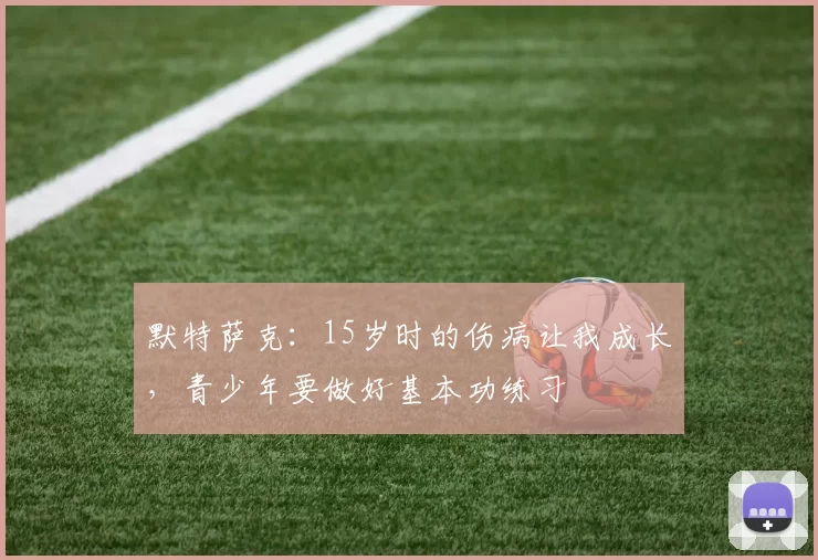 默特萨克：15岁时的伤病让我成长，青少年要做好基本功练习