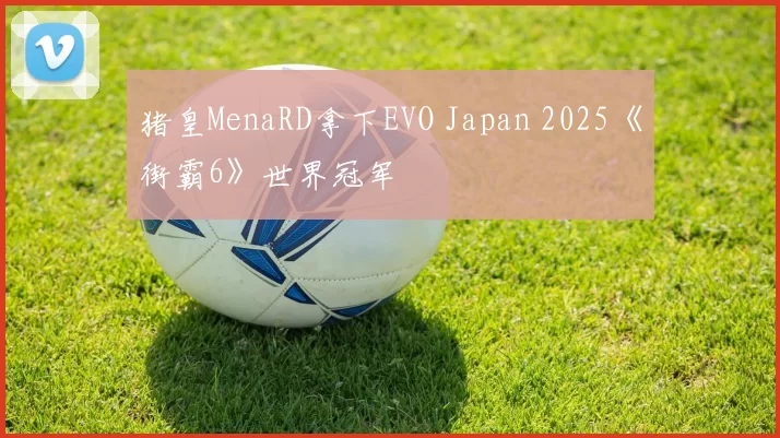 猪皇MenaRD拿下EVO Japan 2025《街霸6》世界冠军