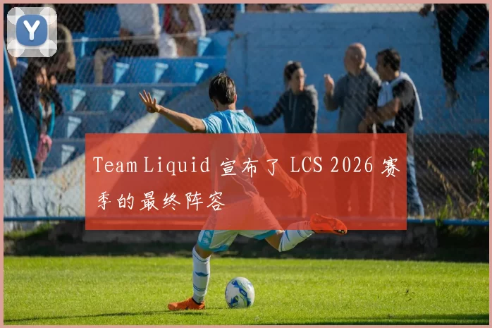 Team Liquid 宣布了 LCS 2026 赛季的最终阵容