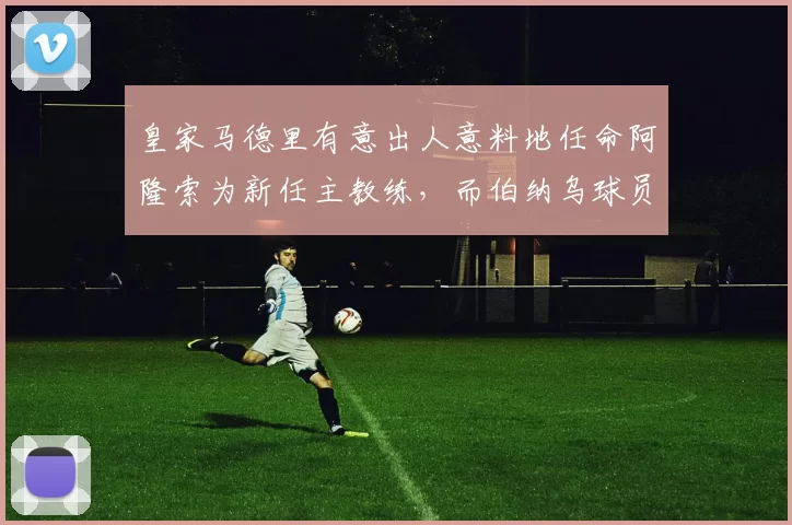 皇家马德里有意出人意料地任命阿隆索为新任主教练，而伯纳乌球员则被指控“扰乱秩序”。