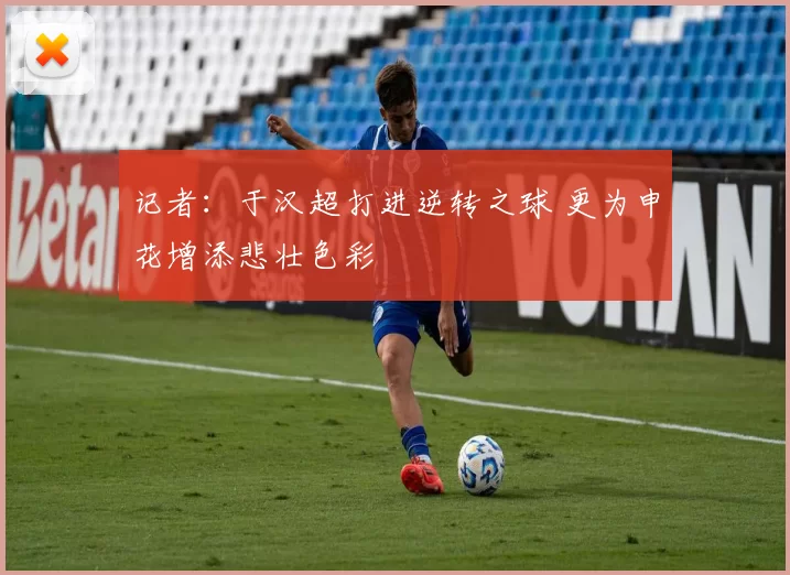 记者：于汉超打进逆转之球 更为申花增添悲壮色彩