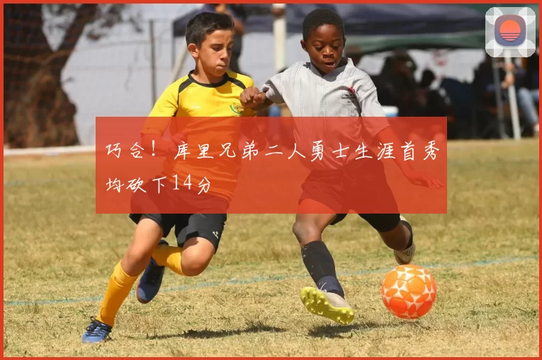 巧合！库里兄弟二人勇士生涯首秀均砍下14分