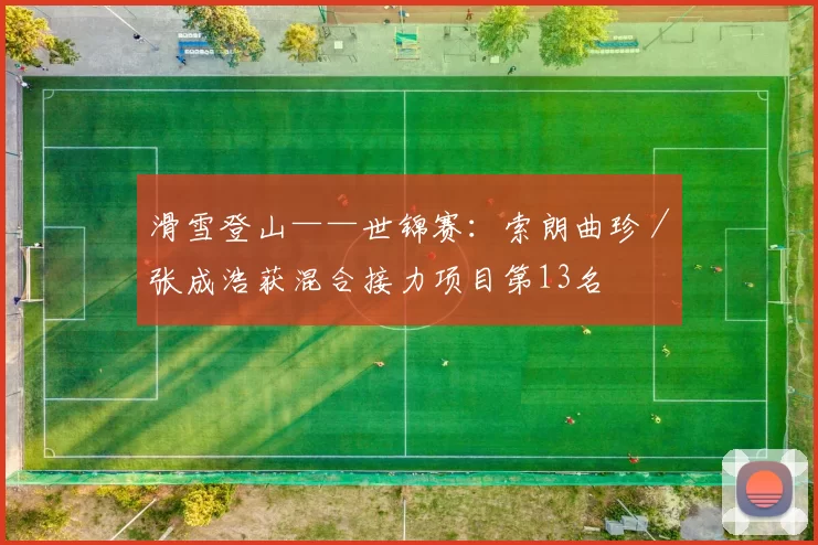 滑雪登山——世锦赛：索朗曲珍／张成浩获混合接力项目第13名