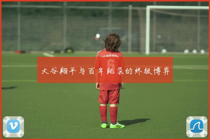 大谷翔平与百年纪录的终极博弈