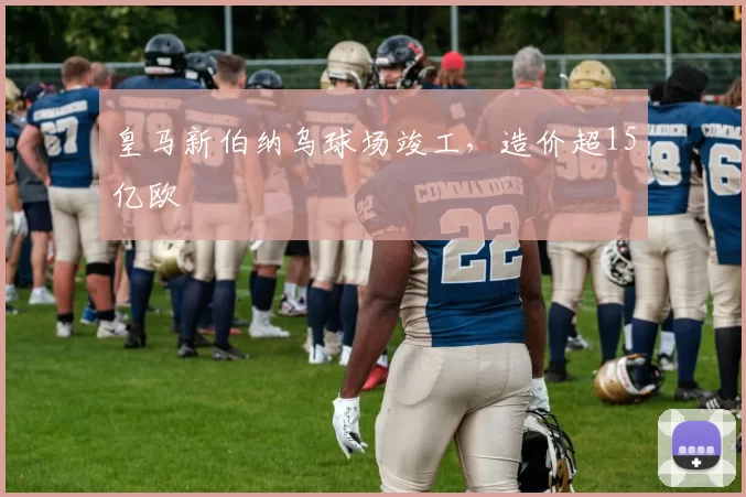 皇马新伯纳乌球场竣工，造价超15亿欧