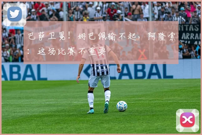 巴萨卫冕！姆巴佩输不起，阿隆索：这场比赛不重要