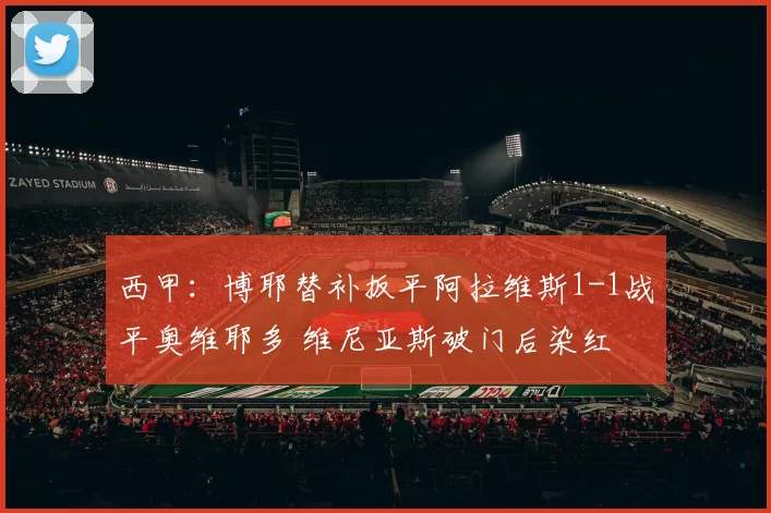西甲：博耶替补扳平阿拉维斯1-1战平奥维耶多 维尼亚斯破门后染红