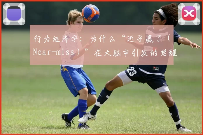 行为经济学：为什么“近乎赢了（Near-miss）”在大脑中引发的觉醒电平高于“真实赢了”？（行为经济学视角：为何“差点赢”（near-miss）比“真正获胜”更能提升大脑唤醒？）