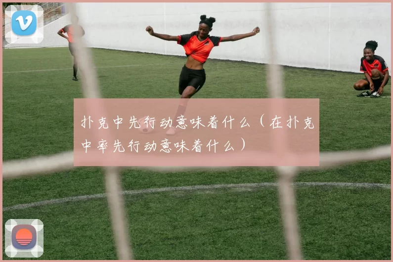 扑克中先行动意味着什么（在扑克中率先行动意味着什么）