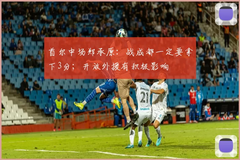 首尔中场郑承原：战成都一定要拿下3分；开放外援有积极影响