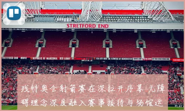 残特奥会射箭赛在深拉开序幕 无障碍理念深度融入赛事接待与场馆运行的每一个环节