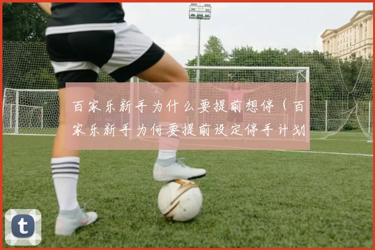 百家乐新手为什么要提前想停（百家乐新手为何要提前设定停手计划）