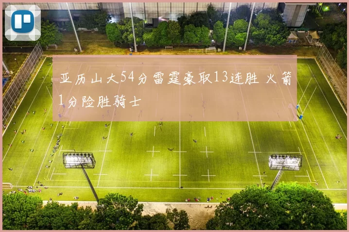亚历山大54分雷霆豪取13连胜 火箭1分险胜骑士