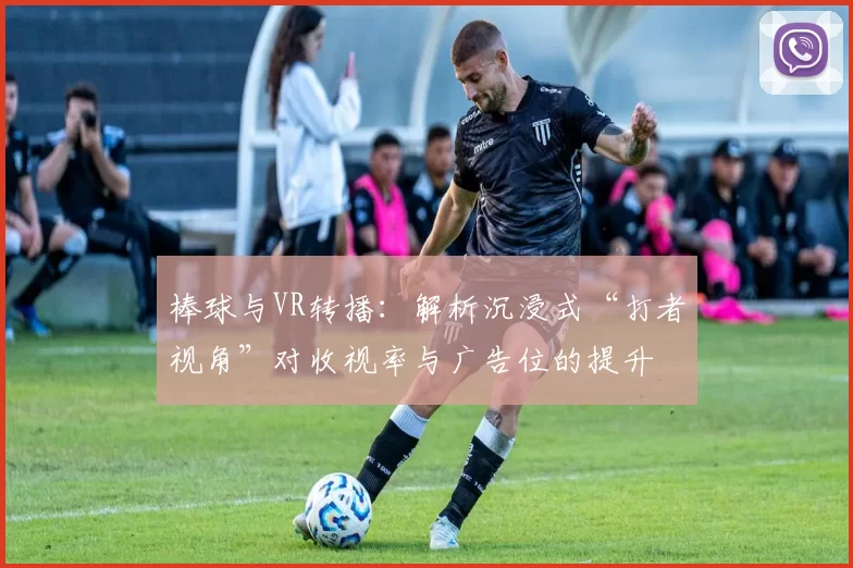 棒球与VR转播：解析沉浸式“打者视角”对收视率与广告位的提升