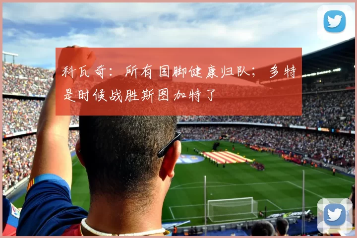科瓦奇：所有国脚健康归队；多特是时候战胜斯图加特了