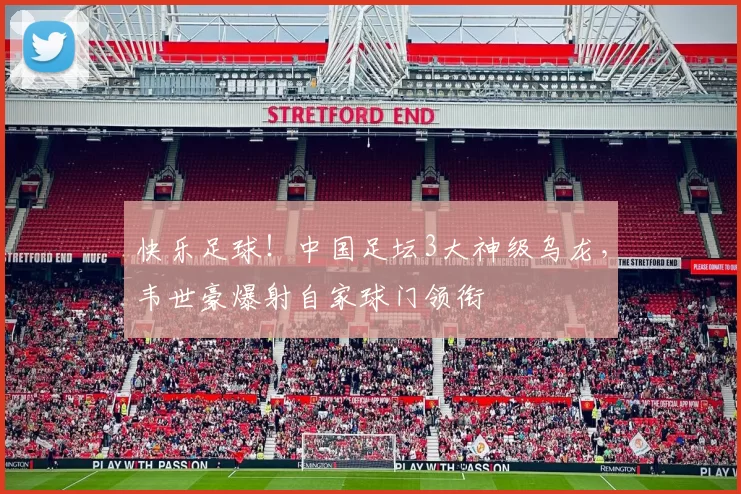 快乐足球！中国足坛3大神级乌龙，韦世豪爆射自家球门领衔