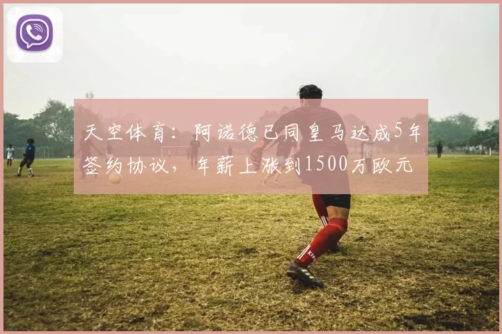 天空体育：阿诺德已同皇马达成5年签约协议，年薪上涨到1500万欧元