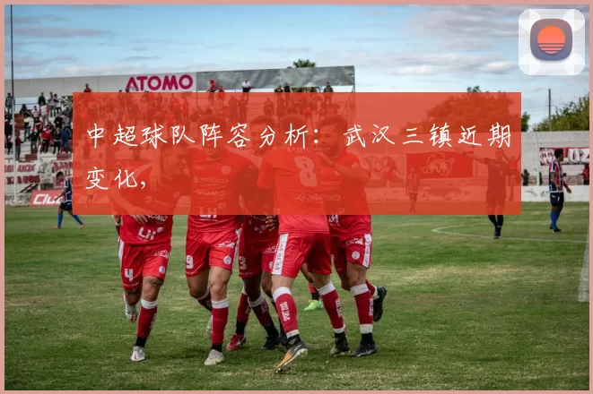 中超球队阵容分析：武汉三镇近期变化,