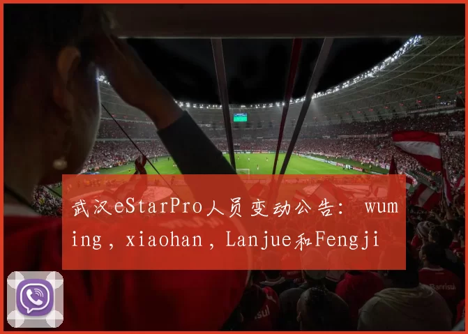 武汉eStarPro人员变动公告： wuming , xiaohan , Lanjue和Fengjie被暂停