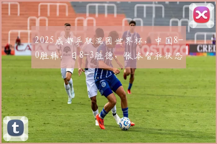 2025成都乒联混团世界杯，中国8-0胜韩，日8-3胜德，张本智和状态不佳，恐难晋级决赛。