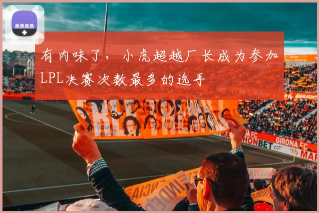 有内味了，小虎超越厂长成为参加LPL决赛次数最多的选手