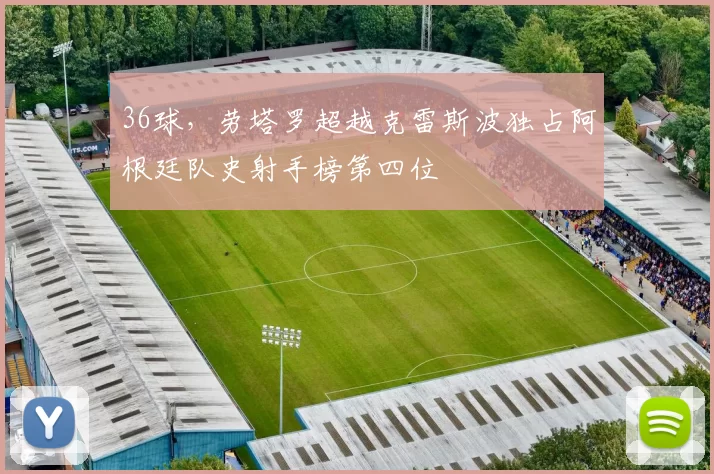 36球，劳塔罗超越克雷斯波独占阿根廷队史射手榜第四位