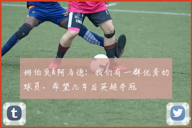 姆伯莫&阿马德：我们有一群优秀的球员，希望几年后英超夺冠